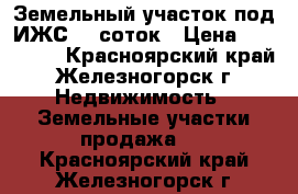 Земельный участок под ИЖС 15 соток › Цена ­ 700 000 - Красноярский край, Железногорск г. Недвижимость » Земельные участки продажа   . Красноярский край,Железногорск г.